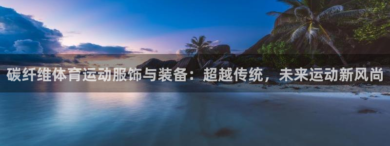 MK体育官网下载招商电话地址:碳纤维体育运动服饰与装备:超越